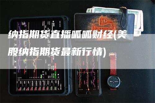 纳指期货直播呱呱财经(美股纳指期货最新行情)