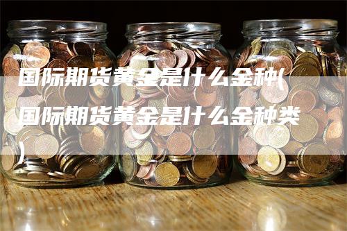 国际期货黄金是什么金种(国际期货黄金是什么金种类)