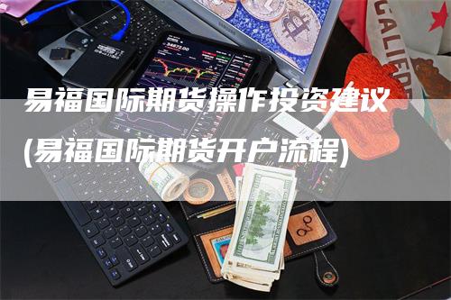 易福国际期货操作投资建议(易福国际期货开户流程)