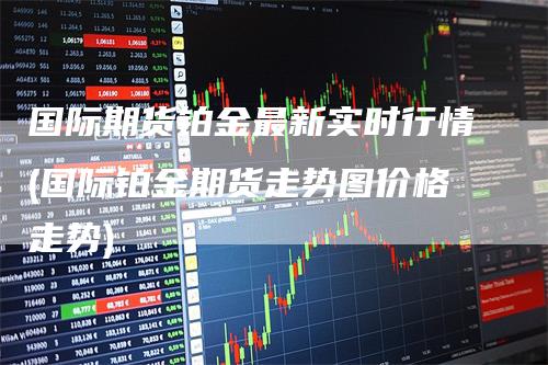 国际期货铂金最新实时行情(国际铂金期货走势图价格走势)