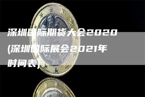 深圳国际期货大会2020(深圳国际展会2021年时间表)