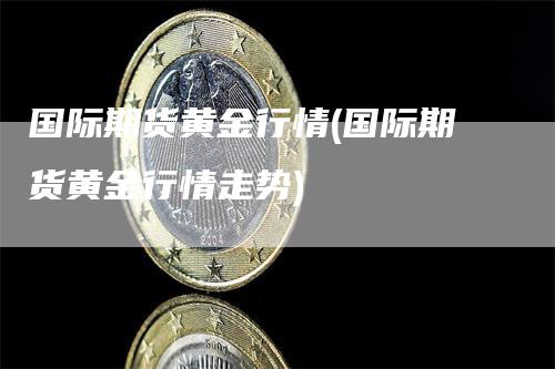 国际期货黄金行情(国际期货黄金行情走势)