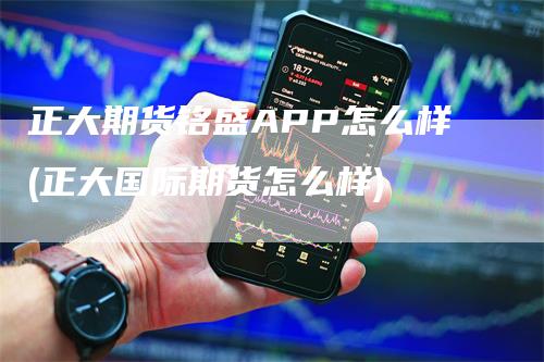 正大期货铭盛APP怎么样(正大国际期货怎么样)