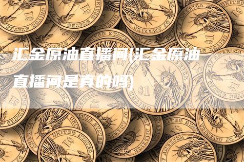 汇金原油直播间(汇金原油直播间是真的吗)