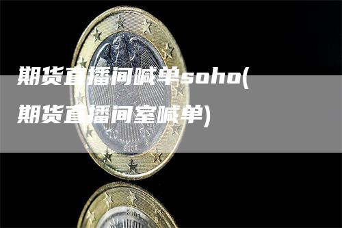 期货直播间喊单soho(期货直播间室喊单)