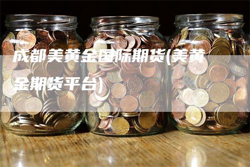 成都美黄金国际期货(美黄金期货平台)