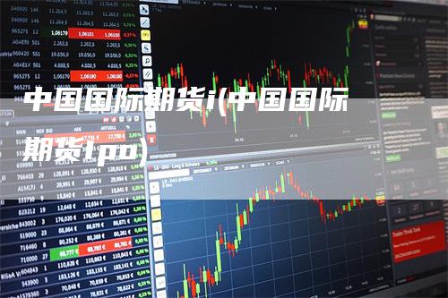 中国国际期货i(中国国际期货Ipo)