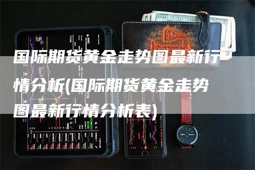 国际期货黄金走势图最新行情分析(国际期货黄金走势图最新行情分析表)