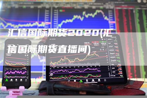 汇信国际期货2020(汇信国际期货直播间)