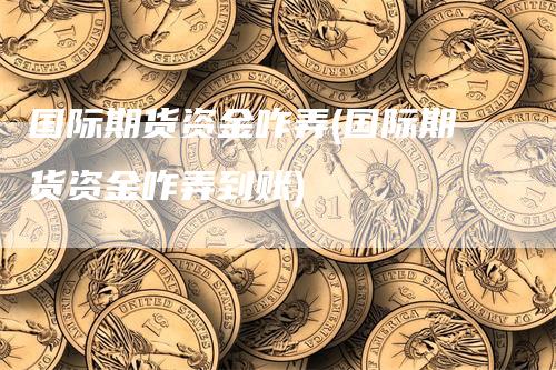 国际期货资金咋弄(国际期货资金咋弄到账)