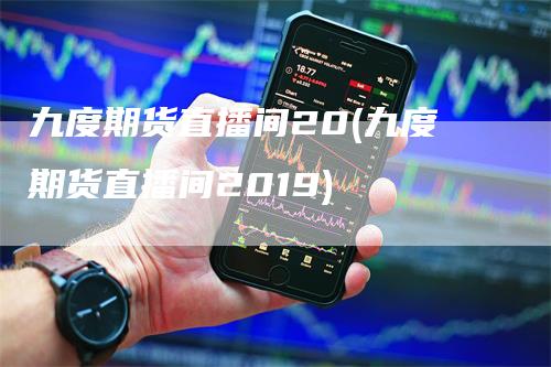 九度期货直播间20(九度期货直播间2019)