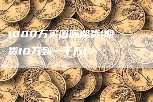 1000万买国际期货(期货10万到一千万)