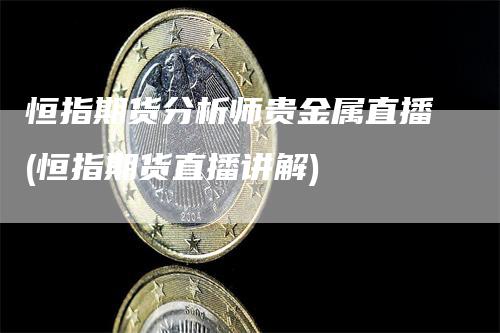 恒指期货分析师贵金属直播(恒指期货直播讲解)