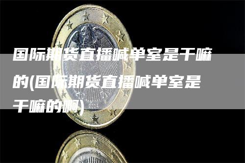 国际期货直播喊单室是干嘛的(国际期货直播喊单室是干嘛的啊)