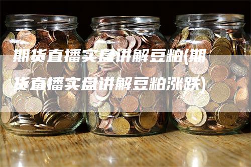 期货直播实盘讲解豆粕(期货直播实盘讲解豆粕涨跌)