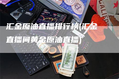 汇金原油直播排行榜(汇金直播间黄金原油直播)