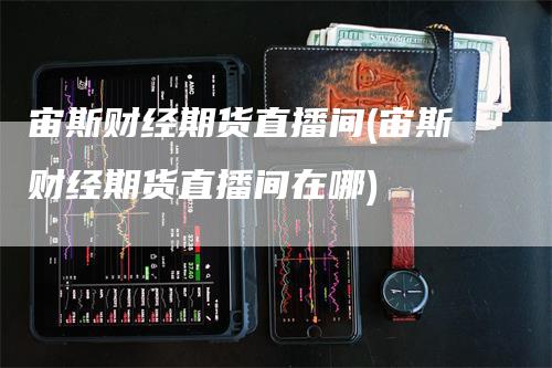 宙斯财经期货直播间(宙斯财经期货直播间在哪)