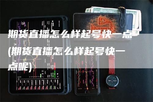 期货直播怎么样起号快一点(期货直播怎么样起号快一点呢)