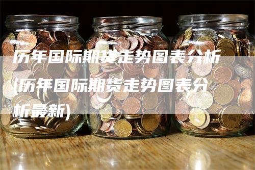 历年国际期货走势图表分析(历年国际期货走势图表分析最新)