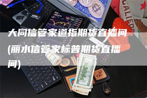 大同信管家道指期货直播间(丽水信管家标普期货直播间)