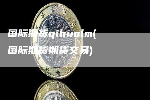 国际期货qihuolm(国际期货期货交易)