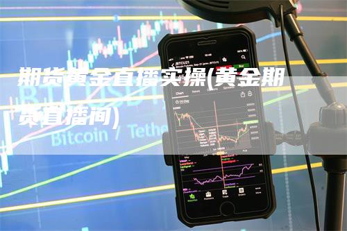 期货黄金直播实操(黄金期货直播间)