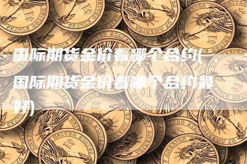 国际期货金价看哪个合约(国际期货金价看哪个合约最好)