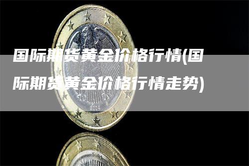 国际期货黄金价格行情(国际期货黄金价格行情走势)