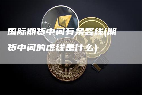 国际期货中间有条竖线(期货中间的虚线是什么)