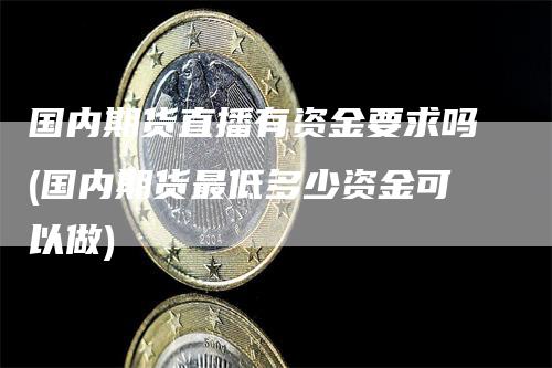 国内期货直播有资金要求吗(国内期货最低多少资金可以做)