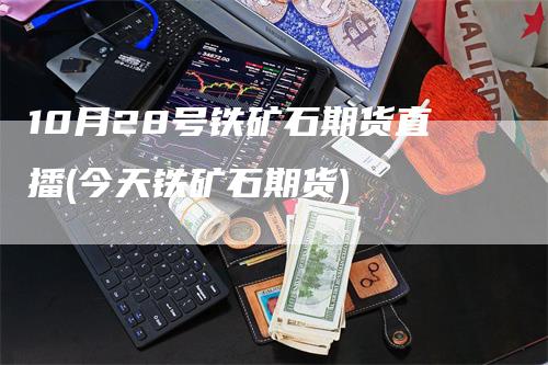 10月28号铁矿石期货直播(今天铁矿石期货)