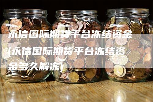 永信国际期货平台冻结资金(永信国际期货平台冻结资金多久解冻)