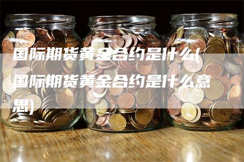 国际期货黄金合约是什么(国际期货黄金合约是什么意思)