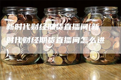 新时代财经期货直播间(新时代财经期货直播间怎么进)