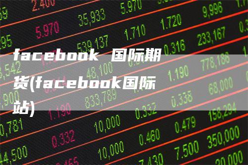 facebook 国际期货(facebook国际站)