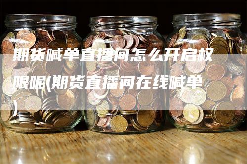 期货喊单直播间怎么开启权限呢(期货直播间在线喊单)