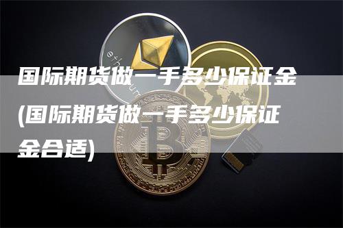 国际期货做一手多少保证金(国际期货做一手多少保证金合适)