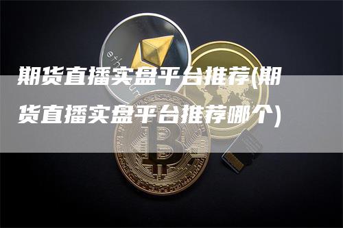 期货直播实盘平台推荐(期货直播实盘平台推荐哪个)