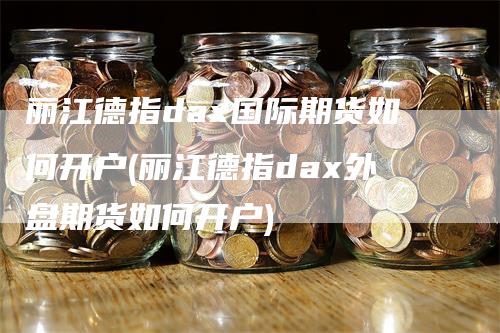 丽江德指dax国际期货如何开户(丽江德指dax外盘期货如何开户)