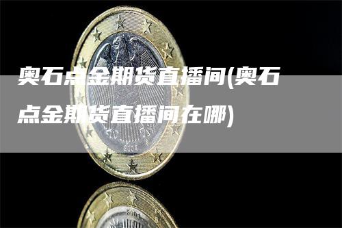 奥石点金期货直播间(奥石点金期货直播间在哪)