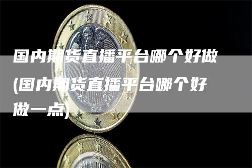 国内期货直播平台哪个好做(国内期货直播平台哪个好做一点)