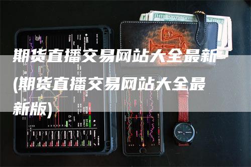 期货直播交易网站大全最新(期货直播交易网站大全最新版)