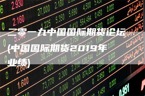 二零一九中国国际期货论坛(中国国际期货2019年业绩)