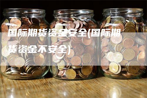 国际期货资金安全(国际期货资金不安全)