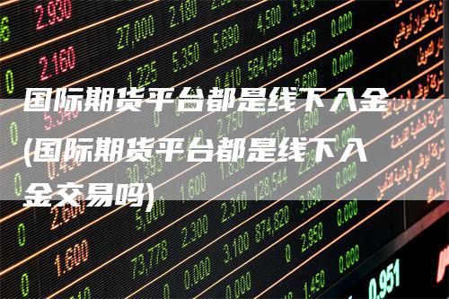 国际期货平台都是线下入金(国际期货平台都是线下入金交易吗)