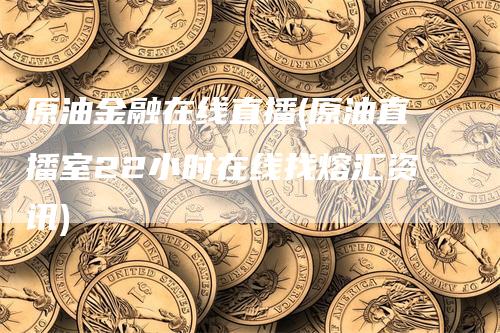 原油金融在线直播(原油直播室22小时在线找熔汇资讯)