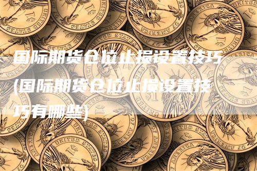 国际期货仓位止损设置技巧(国际期货仓位止损设置技巧有哪些)