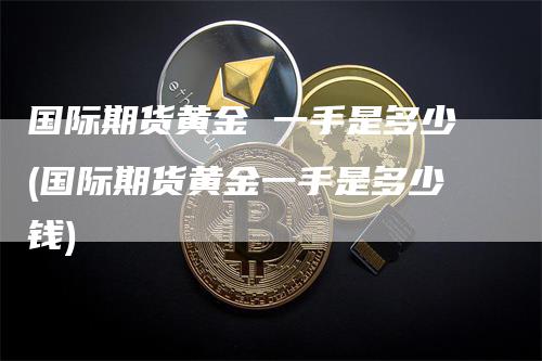 国际期货黄金 一手是多少(国际期货黄金一手是多少钱)