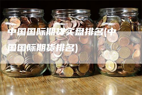 中国国际期货实盘排名(中国国际期货排名)