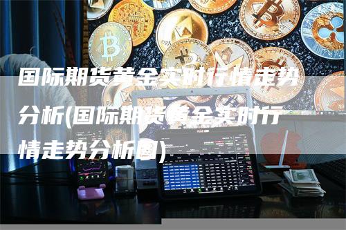 国际期货黄金实时行情走势分析(国际期货黄金实时行情走势分析图)